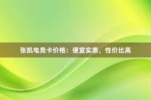 张凯电竞卡价格：便宜实惠，性价比高