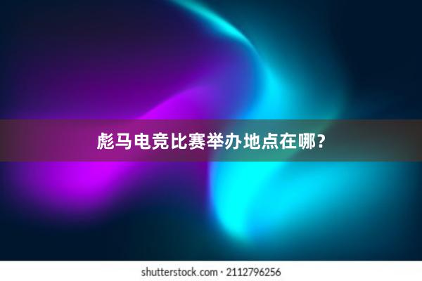 彪马电竞比赛举办地点在哪？