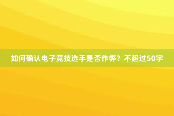 如何确认电子竞技选手是否作弊？不超过50字