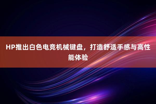 HP推出白色电竞机械键盘，打造舒适手感与高性能体验