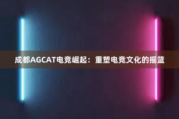 成都AGCAT电竞崛起：重塑电竞文化的摇篮