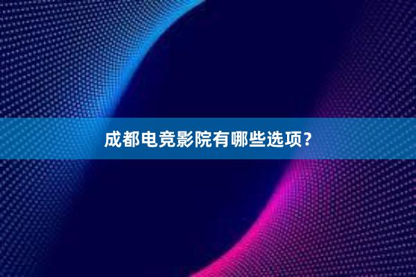 成都电竞影院有哪些选项？