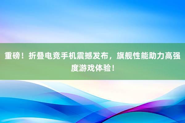 重磅！折叠电竞手机震撼发布，旗舰性能助力高强度游戏体验！