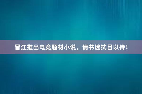 晋江推出电竞题材小说，请书迷拭目以待！