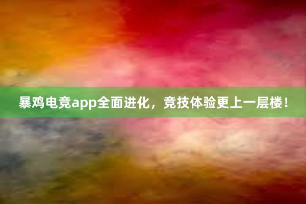 暴鸡电竞app全面进化，竞技体验更上一层楼！