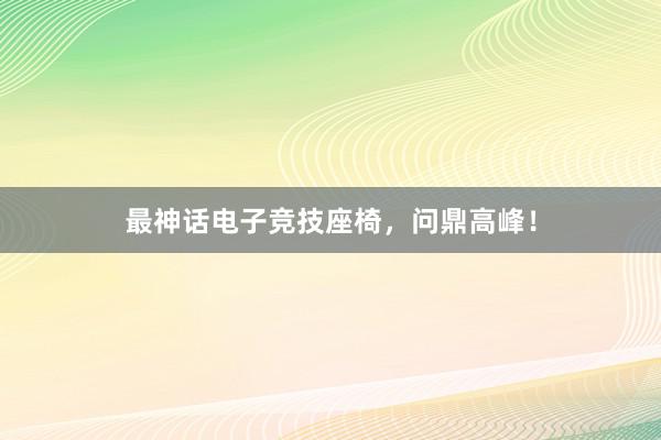 最神话电子竞技座椅，问鼎高峰！