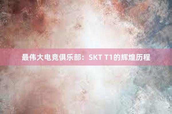 最伟大电竞俱乐部：SKT T1的辉煌历程