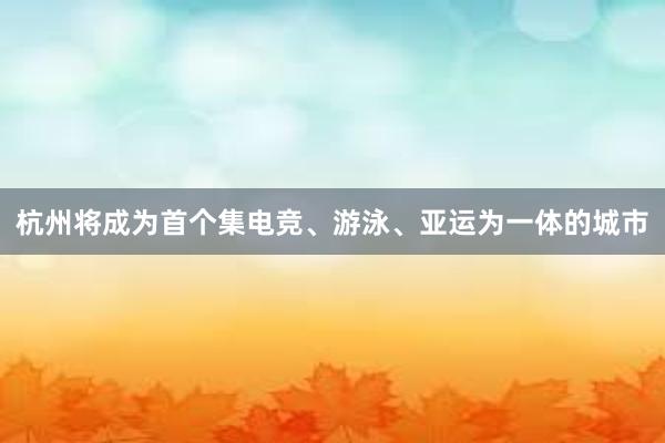 杭州将成为首个集电竞、游泳、亚运为一体的城市