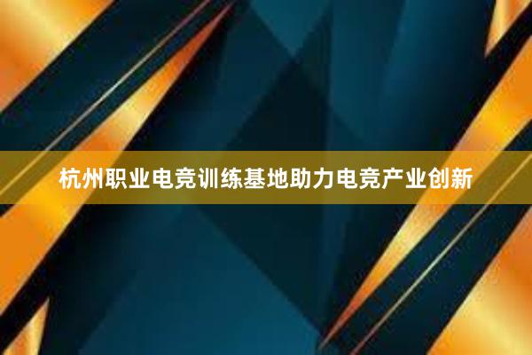 杭州职业电竞训练基地助力电竞产业创新