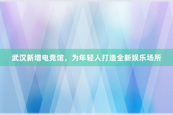 武汉新增电竞馆，为年轻人打造全新娱乐场所