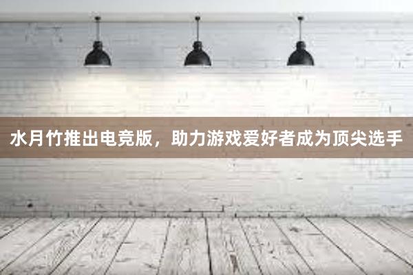 水月竹推出电竞版，助力游戏爱好者成为顶尖选手