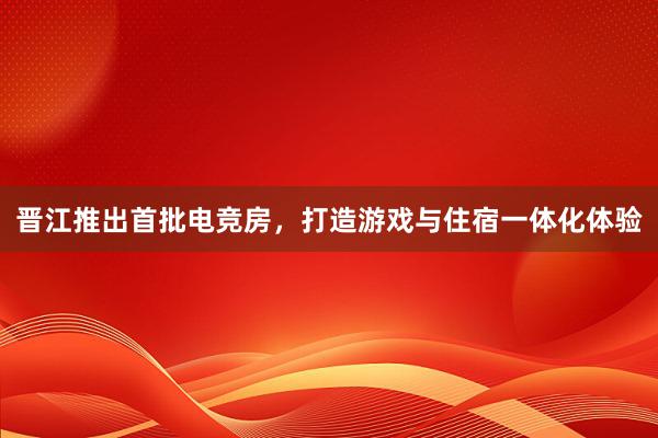 晋江推出首批电竞房，打造游戏与住宿一体化体验