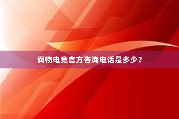 润物电竞官方咨询电话是多少？