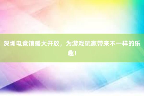 深圳电竞馆盛大开放，为游戏玩家带来不一样的乐趣！