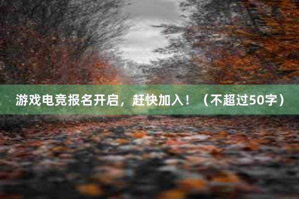 游戏电竞报名开启，赶快加入！（不超过50字）