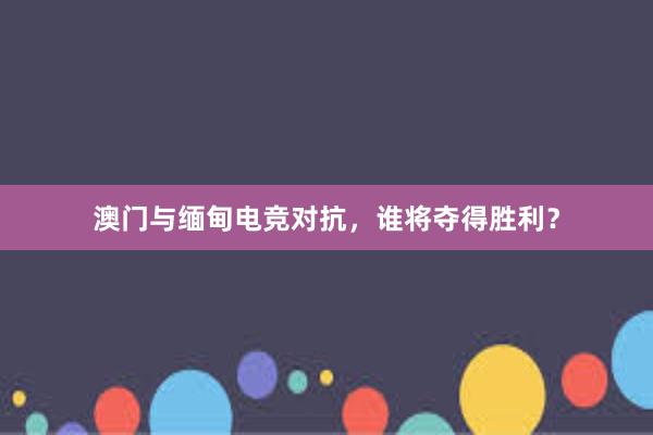 澳门与缅甸电竞对抗，谁将夺得胜利？