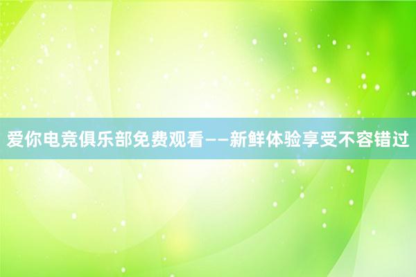 爱你电竞俱乐部免费观看——新鲜体验享受不容错过