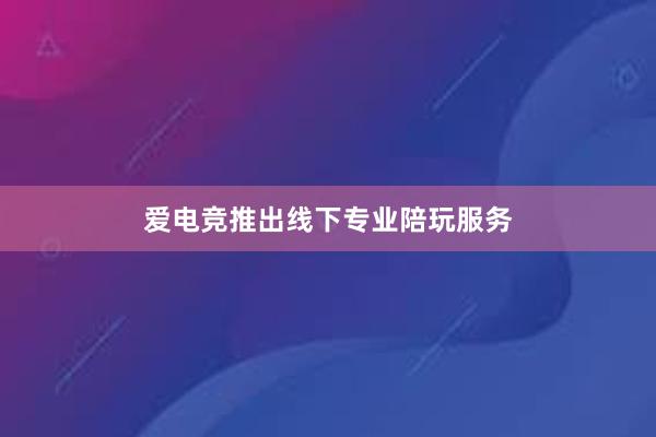 爱电竞推出线下专业陪玩服务