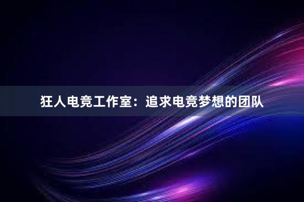 狂人电竞工作室：追求电竞梦想的团队