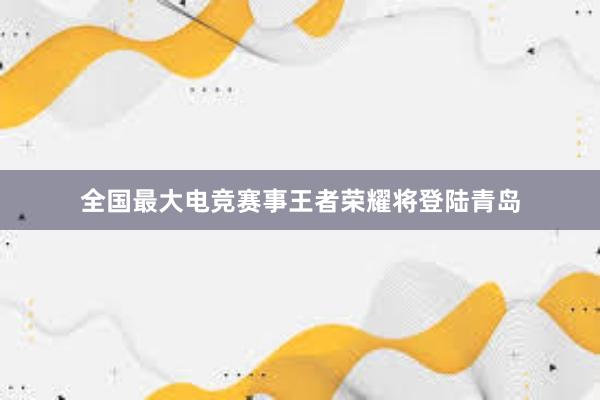 全国最大电竞赛事王者荣耀将登陆青岛