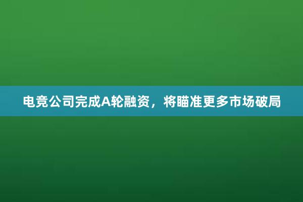 电竞公司完成A轮融资，将瞄准更多市场破局