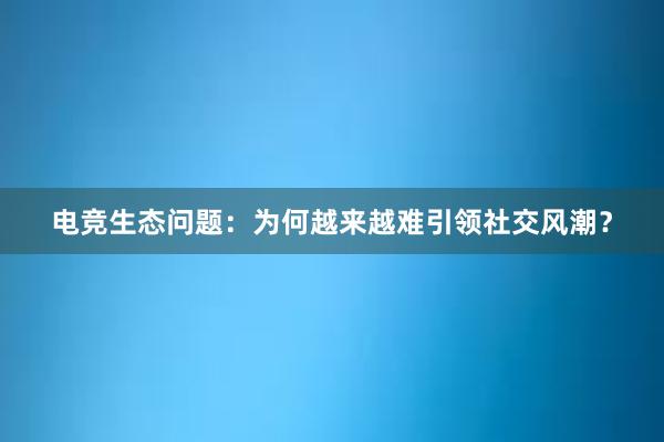 电竞生态问题：为何越来越难引领社交风潮？