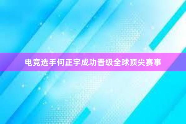 电竞选手何正宇成功晋级全球顶尖赛事