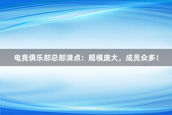 电竞俱乐部总部清点：规模庞大，成员众多！