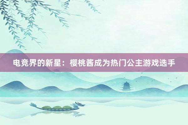 电竞界的新星：樱桃酱成为热门公主游戏选手