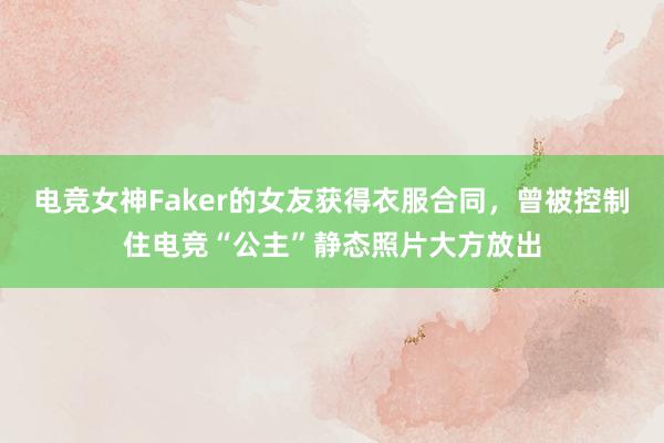 电竞女神Faker的女友获得衣服合同，曾被控制住电竞“公主”静态照片大方放出