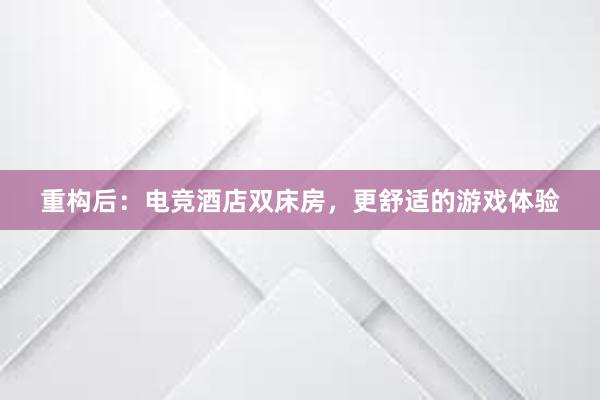 重构后：电竞酒店双床房，更舒适的游戏体验