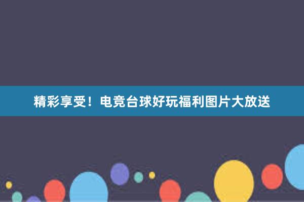 精彩享受！电竞台球好玩福利图片大放送