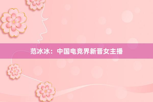 范冰冰：中国电竞界新晋女主播