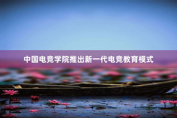 中国电竞学院推出新一代电竞教育模式