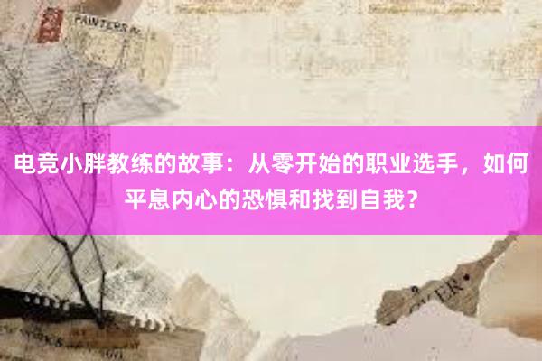 电竞小胖教练的故事：从零开始的职业选手，如何平息内心的恐惧和找到自我？