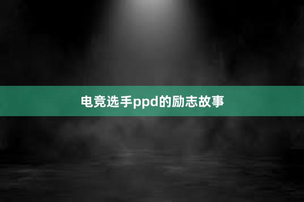 电竞选手ppd的励志故事