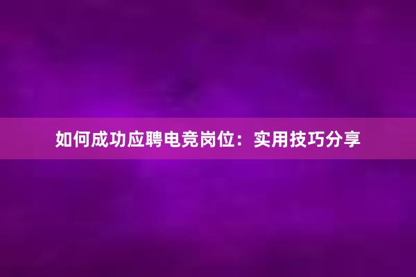 如何成功应聘电竞岗位：实用技巧分享