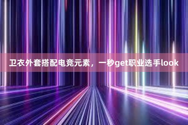 卫衣外套搭配电竞元素，一秒get职业选手look