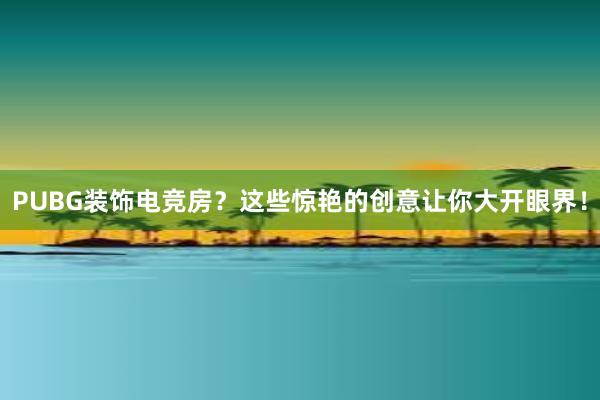 PUBG装饰电竞房？这些惊艳的创意让你大开眼界！