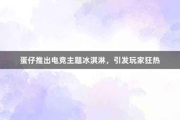 蛋仔推出电竞主题冰淇淋，引发玩家狂热