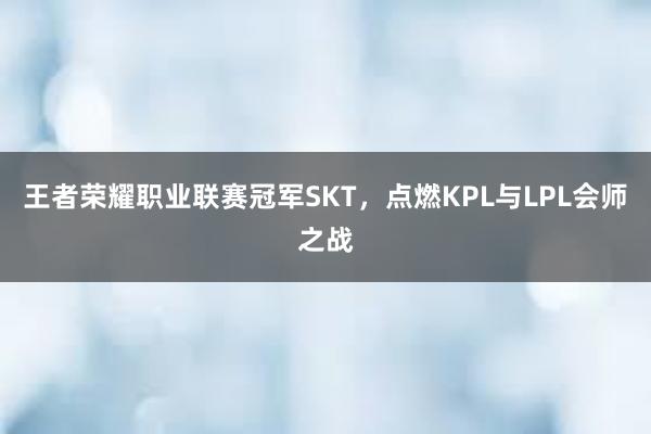 王者荣耀职业联赛冠军SKT，点燃KPL与LPL会师之战