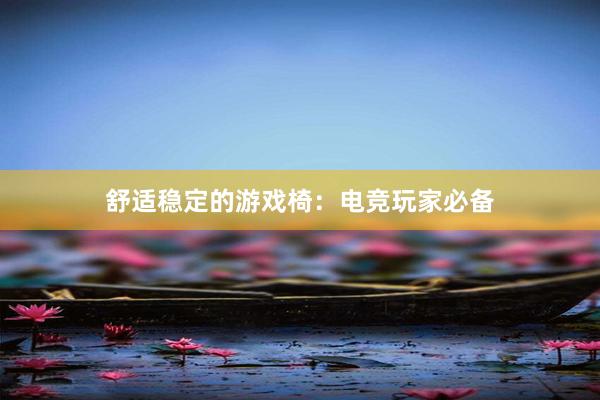 舒适稳定的游戏椅：电竞玩家必备