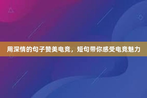 用深情的句子赞美电竞，短句带你感受电竞魅力