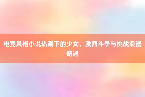 电竞风格小说热潮下的少女，激烈斗争与挑战浪漫奇遇