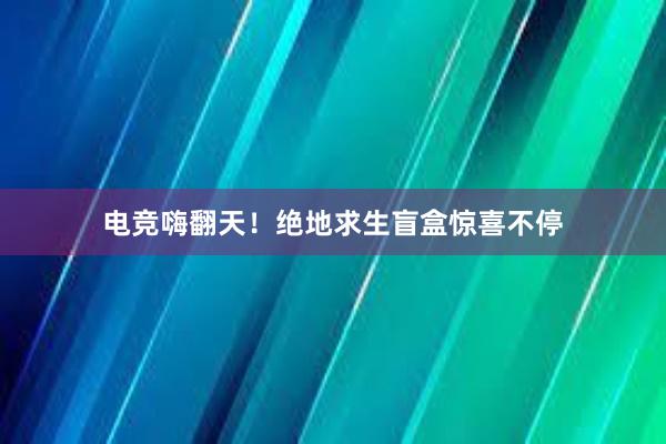 电竞嗨翻天！绝地求生盲盒惊喜不停