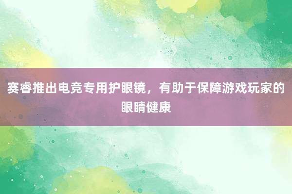 赛睿推出电竞专用护眼镜，有助于保障游戏玩家的眼睛健康