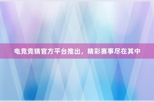 电竞竞猜官方平台推出，精彩赛事尽在其中