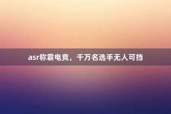 asr称霸电竞，千万名选手无人可挡