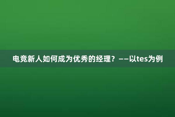 电竞新人如何成为优秀的经理？——以tes为例