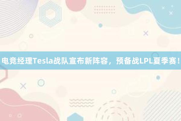 电竞经理Tesla战队宣布新阵容，预备战LPL夏季赛！